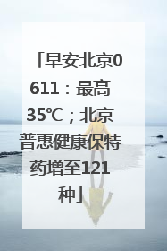 早安北京0611：最高35℃；北京普惠健康保特药增至121种
