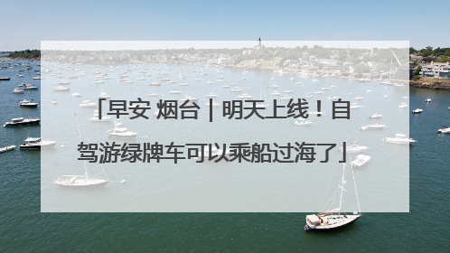早安 烟台｜明天上线！自驾游绿牌车可以乘船过海了