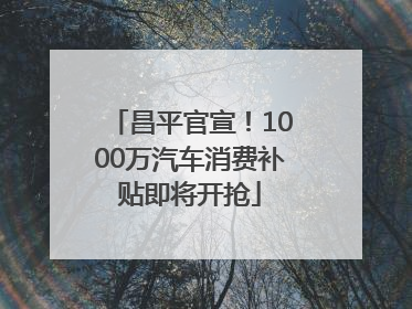 昌平官宣！1000万汽车消费补贴即将开抢