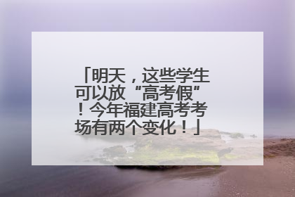明天，这些学生可以放“高考假”！今年福建高考考场有两个变化！