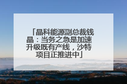 晶科能源副总裁钱晶：当务之急是加速升级既有产线，沙特项目正推进中