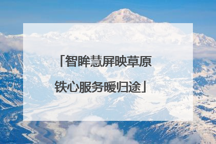 智眸慧屏映草原 铁心服务暖归途