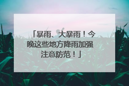 暴雨、大暴雨！今晚这些地方降雨加强 注意防范！