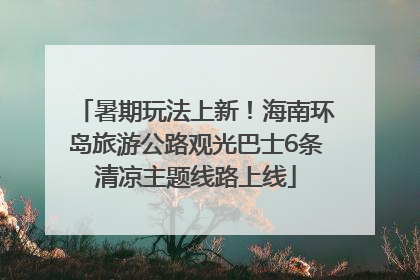 暑期玩法上新！海南环岛旅游公路观光巴士6条清凉主题线路上线
