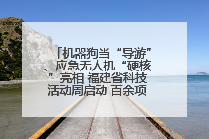 机器狗当“导游”、应急无人机“硬核”亮相 福建省科技活动周启动 百余项特色活动酷炫来袭