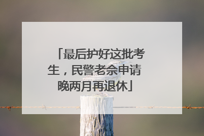 最后护好这批考生，民警老佘申请晚两月再退休
