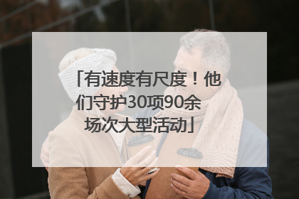 有速度有尺度！他们守护30项90余场次大型活动