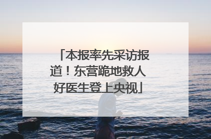 本报率先采访报道！东营跪地救人好医生登上央视