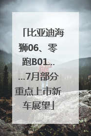 比亚迪海狮06、零跑B01……7月部分重点上市新车展望