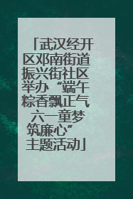 武汉经开区邓南街道振兴街社区举办“端午粽香飘正气 六一童梦筑廉心” 主题活动