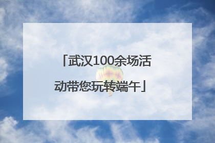 武汉100余场活动带您玩转端午