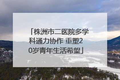 株洲市二医院多学科通力协作 重塑20岁青年生活希望