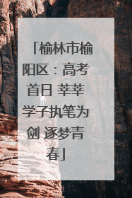 榆林市榆阳区:高考首日 莘莘学子执笔为剑 逐梦青春