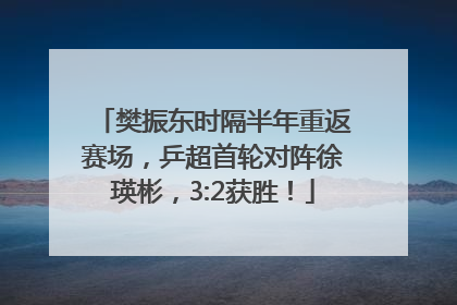 樊振东时隔半年重返赛场，乒超首轮对阵徐瑛彬，3:2获胜！