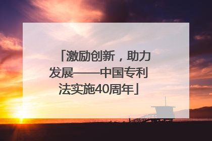 激励创新，助力发展——中国专利法实施40周年