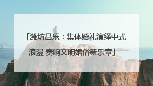 潍坊昌乐：集体婚礼演绎中式浪漫 奏响文明婚俗新乐章