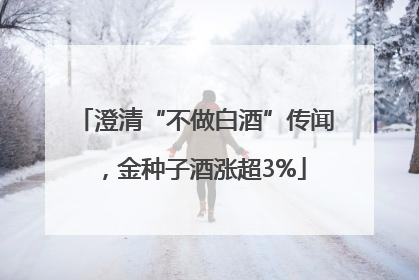 澄清“不做白酒”传闻，金种子酒涨超3%