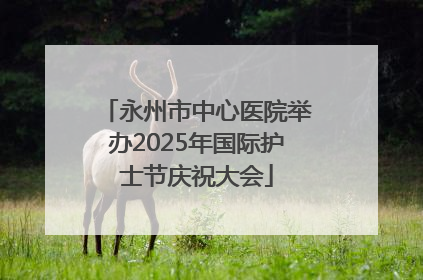 永州市中心医院举办2025年国际护士节庆祝大会
