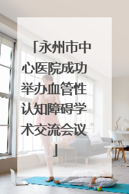 永州市中心医院成功举办血管性认知障碍学术交流会议