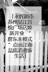 永辉超市苏州吴江吾悦广场店焕新开业 “胖东来模式”点亮江南品质消费新生活