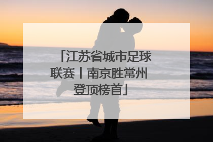 江苏省城市足球联赛丨南京胜常州 登顶榜首