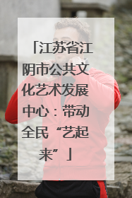 江苏省江阴市公共文化艺术发展中心：带动全民“艺起来”