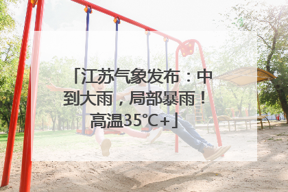 江苏气象发布：中到大雨，局部暴雨！高温35℃+