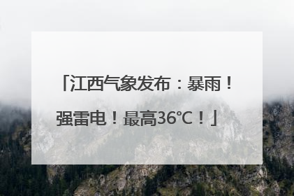 江西气象发布：暴雨！强雷电！最高36℃！