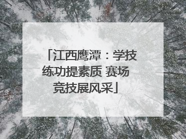 江西鹰潭：学技练功提素质 赛场竞技展风采