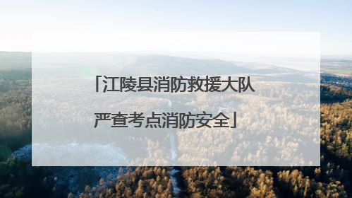 江陵县消防救援大队严查考点消防安全