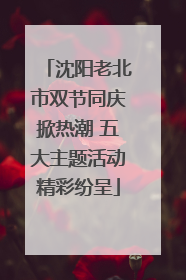 沈阳老北市双节同庆掀热潮 五大主题活动精彩纷呈