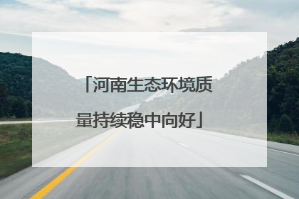河南生态环境质量持续稳中向好