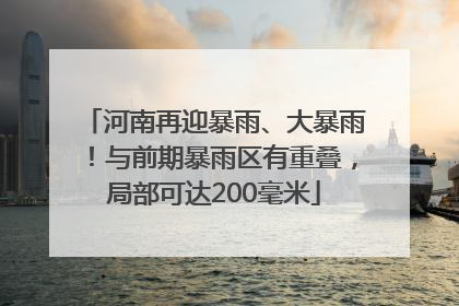 河南再迎暴雨、大暴雨！与前期暴雨区有重叠，局部可达200毫米