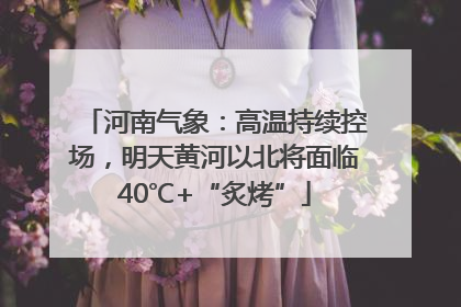 河南气象：高温持续控场，明天黄河以北将面临40℃+“炙烤”