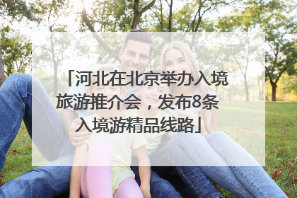 河北在北京举办入境旅游推介会，发布8条入境游精品线路