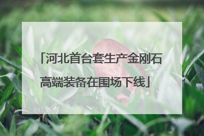 河北首台套生产金刚石高端装备在围场下线