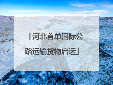河北首单国际公路运输货物启运