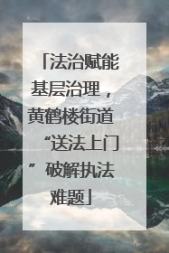 法治赋能基层治理，黄鹤楼街道“送法上门”破解执法难题