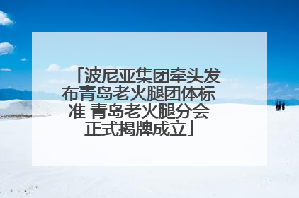 波尼亚集团牵头发布青岛老火腿团体标准 青岛老火腿分会正式揭牌成立