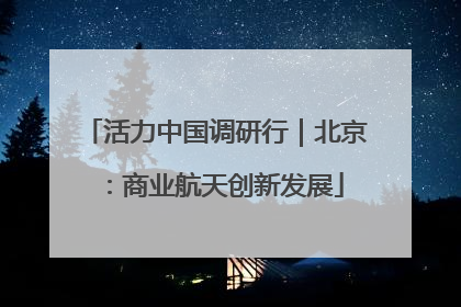 活力中国调研行｜北京：商业航天创新发展