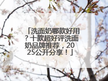 洗面奶哪款好用？十款超好评洗面奶品牌推荐，2025公开分享！