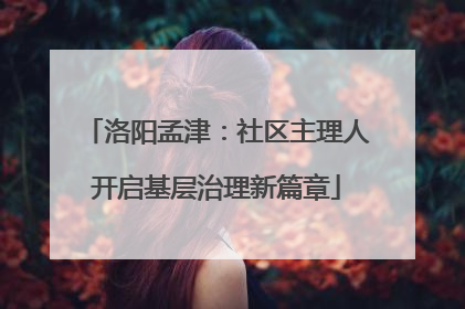 洛阳孟津：社区主理人开启基层治理新篇章