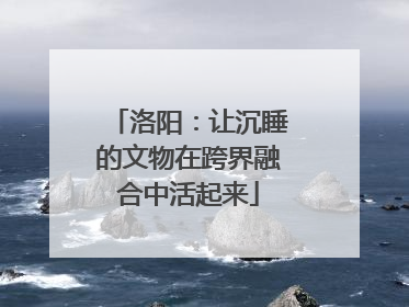 洛阳：让沉睡的文物在跨界融合中活起来