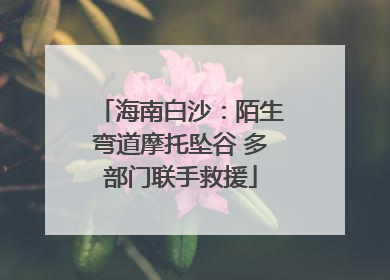 海南白沙：陌生弯道摩托坠谷 多部门联手救援