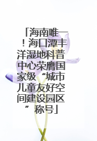 海南唯一！海口潭丰洋湿地科普中心荣膺国家级“城市儿童友好空间建设园区”称号