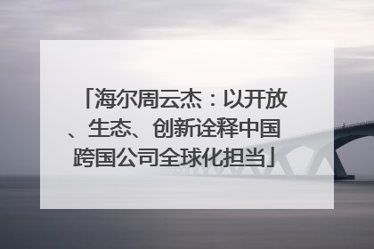 海尔周云杰：以开放、生态、创新诠释中国跨国公司全球化担当