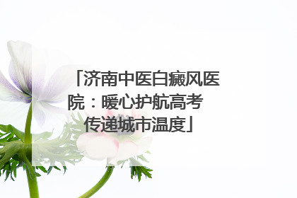 济南中医白癜风医院：暖心护航高考 传递城市温度