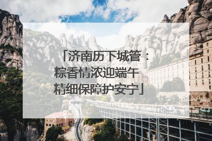济南历下城管：粽香情浓迎端午 精细保障护安宁