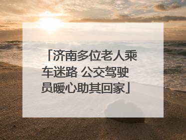 济南多位老人乘车迷路 公交驾驶员暖心助其回家