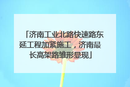 济南工业北路快速路东延工程加紧施工，济南最长高架路雏形显现